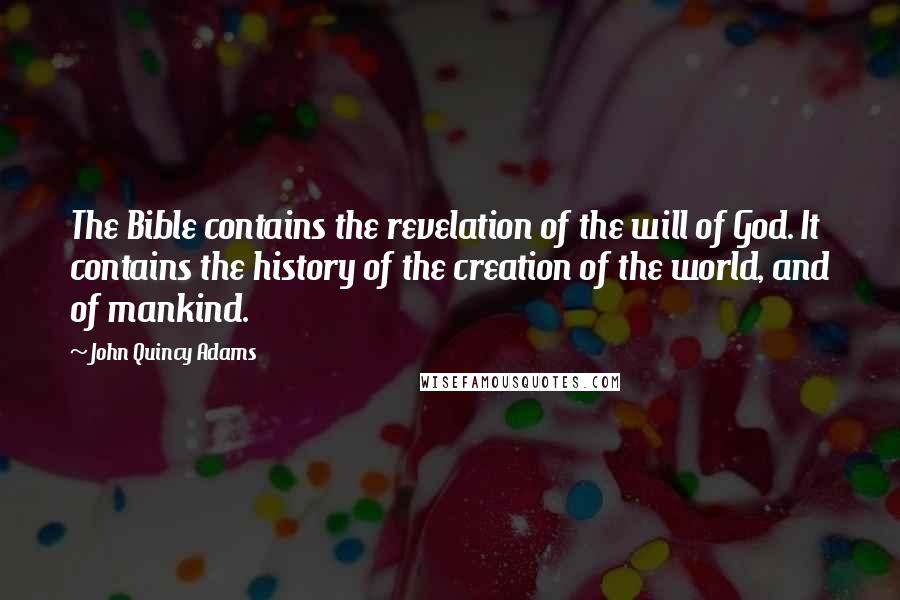 John Quincy Adams Quotes: The Bible contains the revelation of the will of God. It contains the history of the creation of the world, and of mankind.