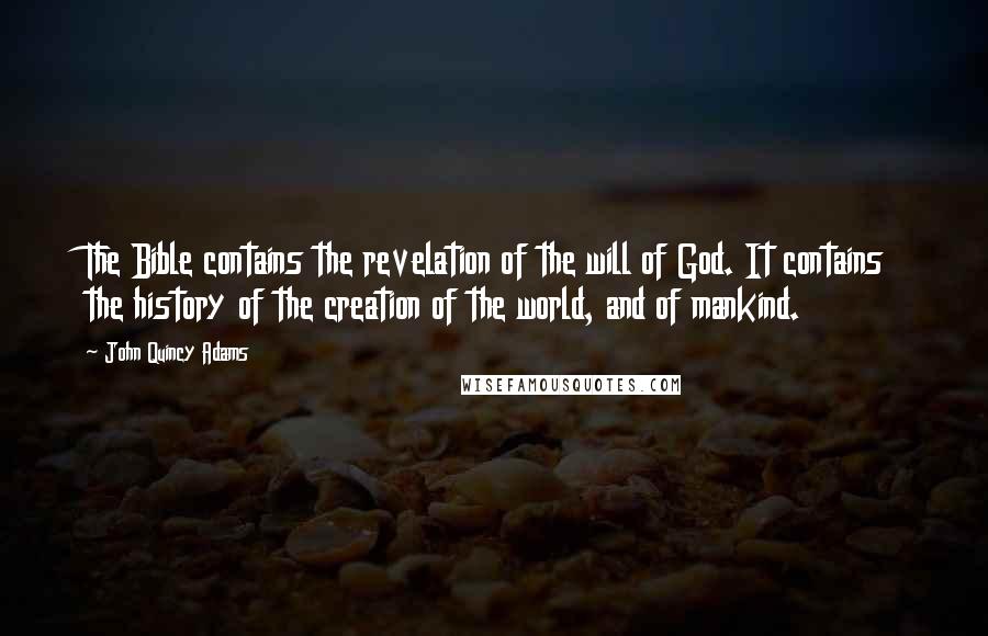 John Quincy Adams Quotes: The Bible contains the revelation of the will of God. It contains the history of the creation of the world, and of mankind.