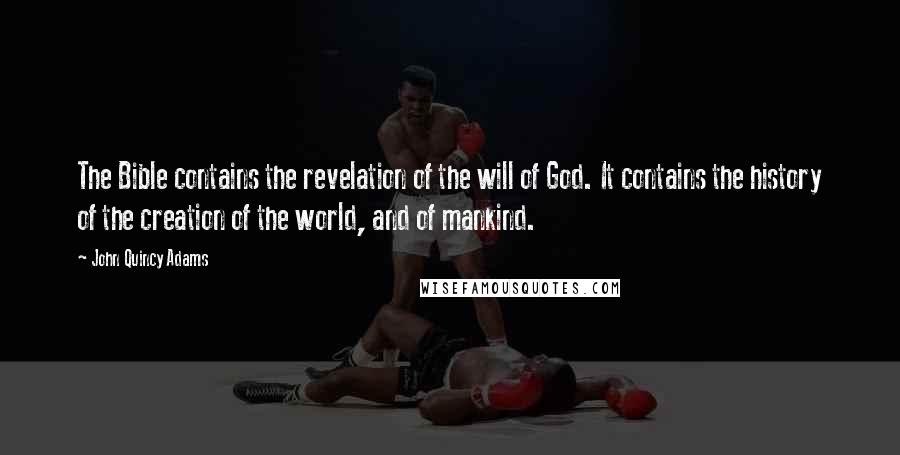 John Quincy Adams Quotes: The Bible contains the revelation of the will of God. It contains the history of the creation of the world, and of mankind.