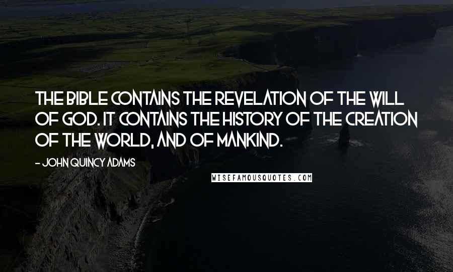 John Quincy Adams Quotes: The Bible contains the revelation of the will of God. It contains the history of the creation of the world, and of mankind.