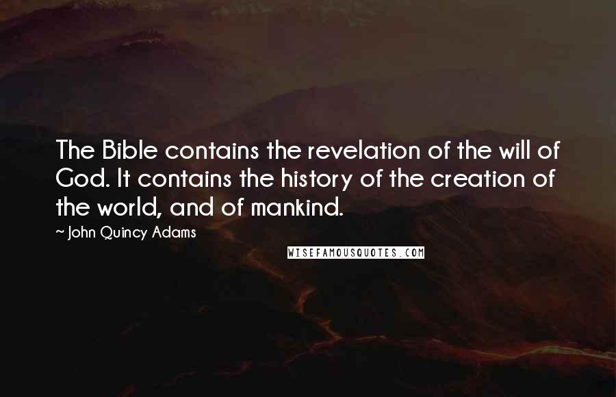 John Quincy Adams Quotes: The Bible contains the revelation of the will of God. It contains the history of the creation of the world, and of mankind.