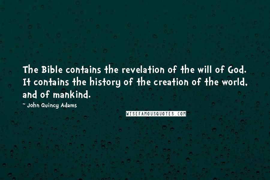 John Quincy Adams Quotes: The Bible contains the revelation of the will of God. It contains the history of the creation of the world, and of mankind.