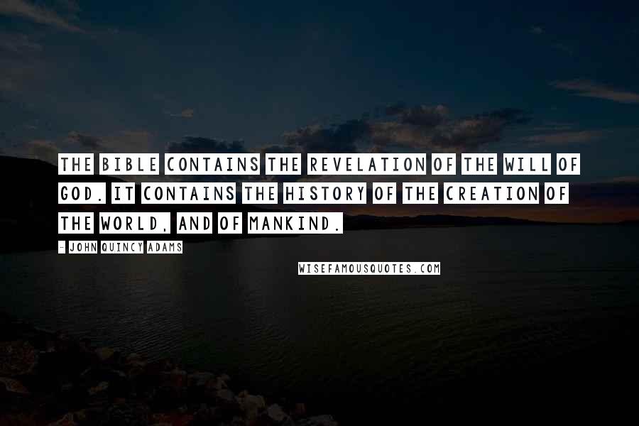 John Quincy Adams Quotes: The Bible contains the revelation of the will of God. It contains the history of the creation of the world, and of mankind.