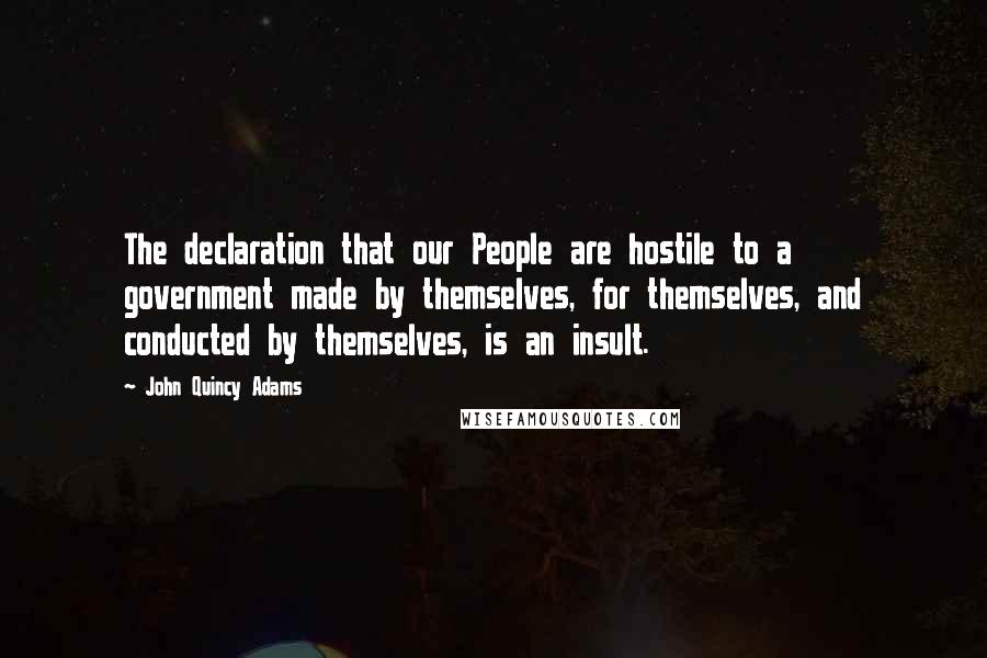 John Quincy Adams Quotes: The declaration that our People are hostile to a government made by themselves, for themselves, and conducted by themselves, is an insult.