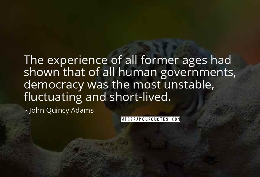 John Quincy Adams Quotes: The experience of all former ages had shown that of all human governments, democracy was the most unstable, fluctuating and short-lived.