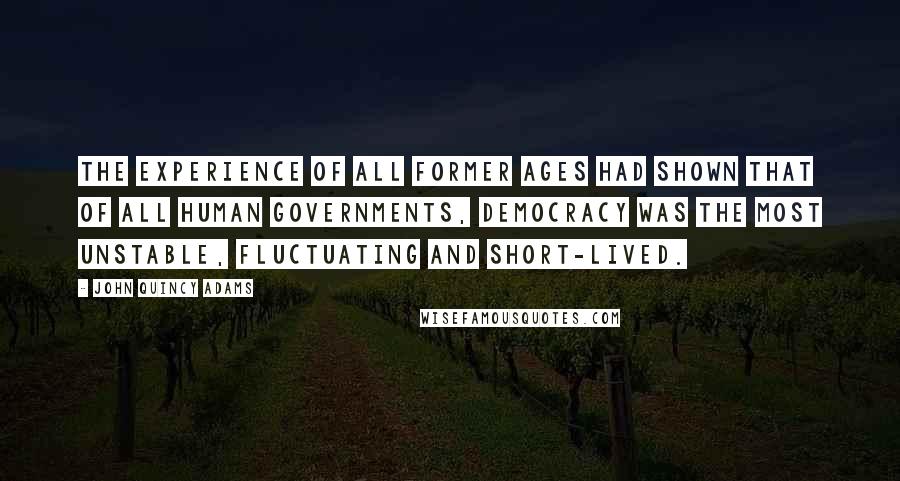 John Quincy Adams Quotes: The experience of all former ages had shown that of all human governments, democracy was the most unstable, fluctuating and short-lived.