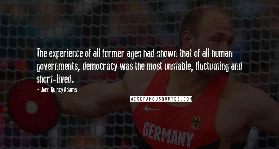 John Quincy Adams Quotes: The experience of all former ages had shown that of all human governments, democracy was the most unstable, fluctuating and short-lived.