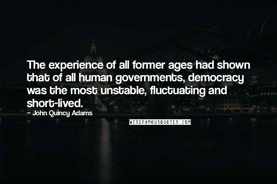 John Quincy Adams Quotes: The experience of all former ages had shown that of all human governments, democracy was the most unstable, fluctuating and short-lived.