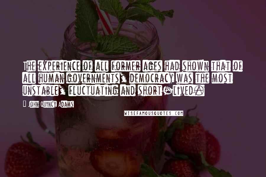 John Quincy Adams Quotes: The experience of all former ages had shown that of all human governments, democracy was the most unstable, fluctuating and short-lived.