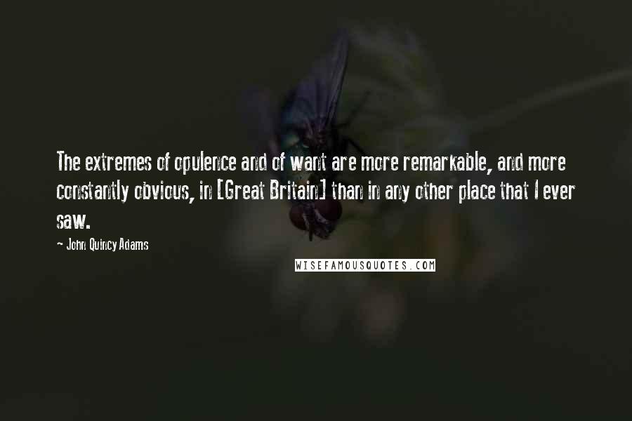 John Quincy Adams Quotes: The extremes of opulence and of want are more remarkable, and more constantly obvious, in [Great Britain] than in any other place that I ever saw.