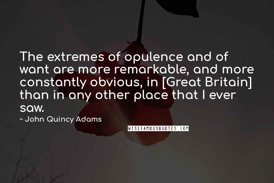 John Quincy Adams Quotes: The extremes of opulence and of want are more remarkable, and more constantly obvious, in [Great Britain] than in any other place that I ever saw.