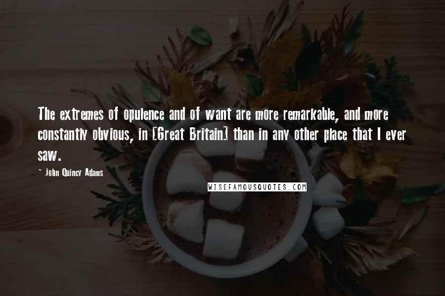 John Quincy Adams Quotes: The extremes of opulence and of want are more remarkable, and more constantly obvious, in [Great Britain] than in any other place that I ever saw.