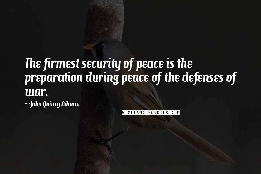 John Quincy Adams Quotes: The firmest security of peace is the preparation during peace of the defenses of war.