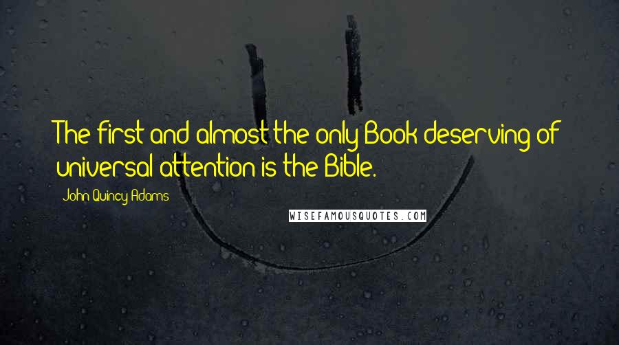 John Quincy Adams Quotes: The first and almost the only Book deserving of universal attention is the Bible.