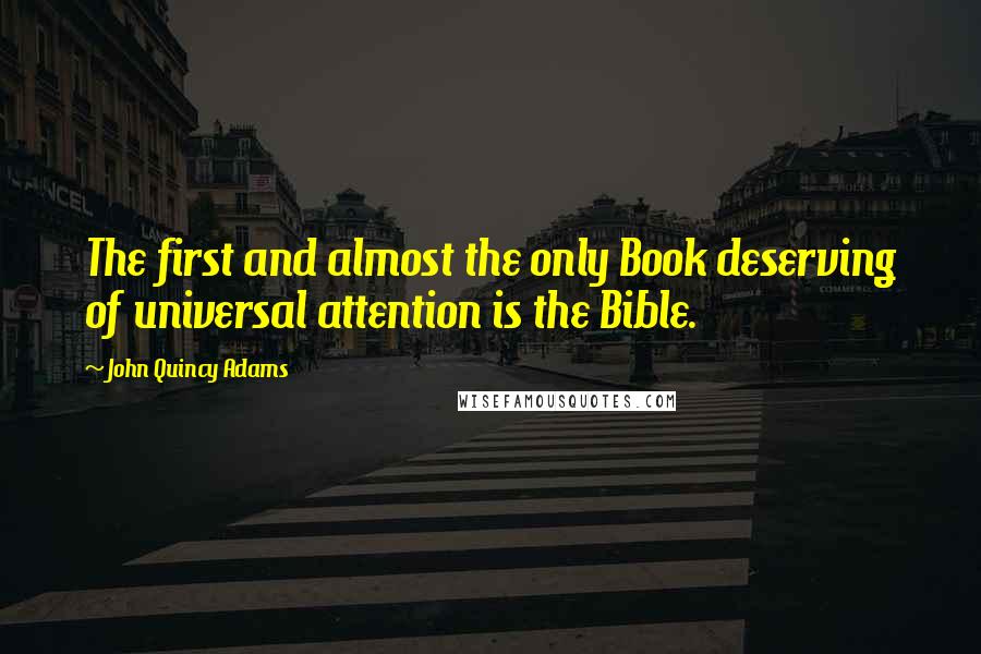 John Quincy Adams Quotes: The first and almost the only Book deserving of universal attention is the Bible.