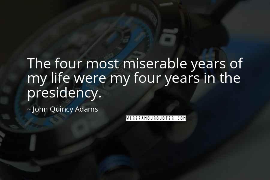 John Quincy Adams Quotes: The four most miserable years of my life were my four years in the presidency.