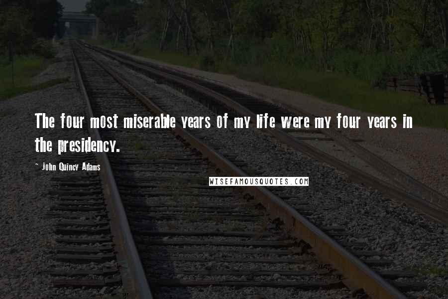 John Quincy Adams Quotes: The four most miserable years of my life were my four years in the presidency.