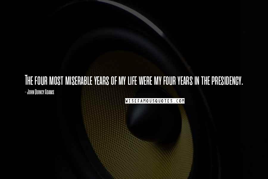 John Quincy Adams Quotes: The four most miserable years of my life were my four years in the presidency.