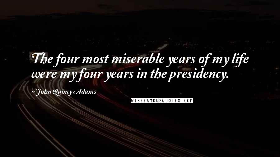 John Quincy Adams Quotes: The four most miserable years of my life were my four years in the presidency.