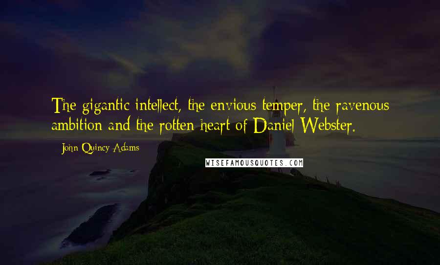 John Quincy Adams Quotes: The gigantic intellect, the envious temper, the ravenous ambition and the rotten heart of Daniel Webster.