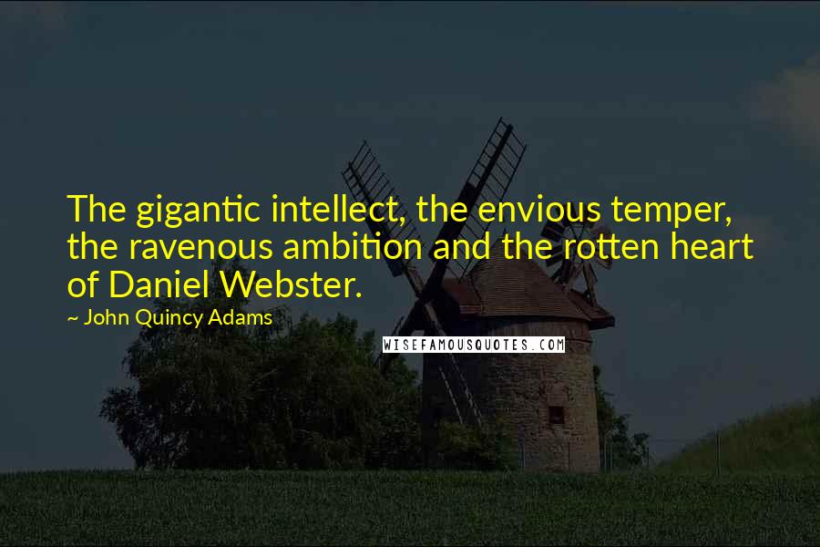 John Quincy Adams Quotes: The gigantic intellect, the envious temper, the ravenous ambition and the rotten heart of Daniel Webster.