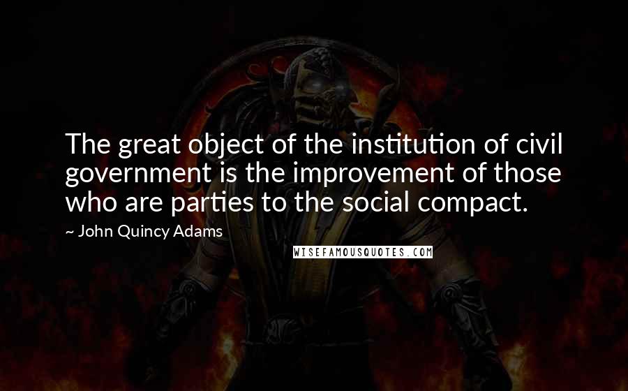 John Quincy Adams Quotes: The great object of the institution of civil government is the improvement of those who are parties to the social compact.