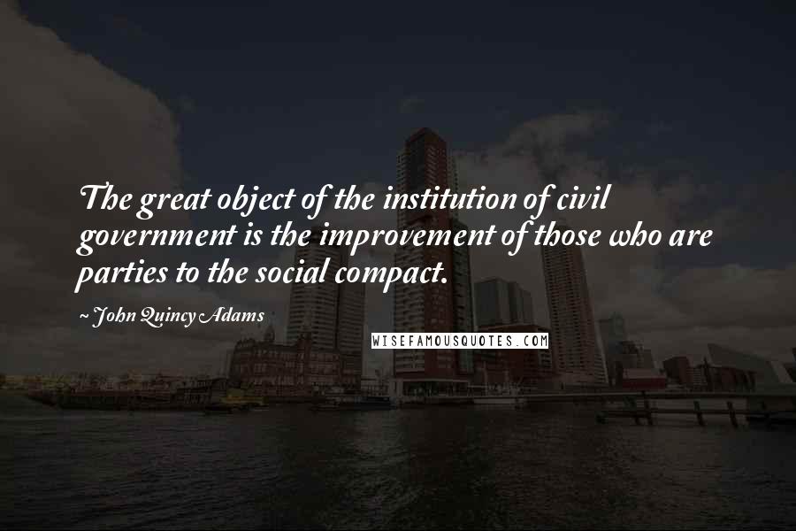 John Quincy Adams Quotes: The great object of the institution of civil government is the improvement of those who are parties to the social compact.