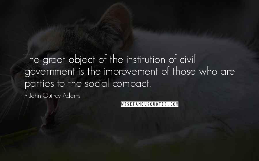 John Quincy Adams Quotes: The great object of the institution of civil government is the improvement of those who are parties to the social compact.