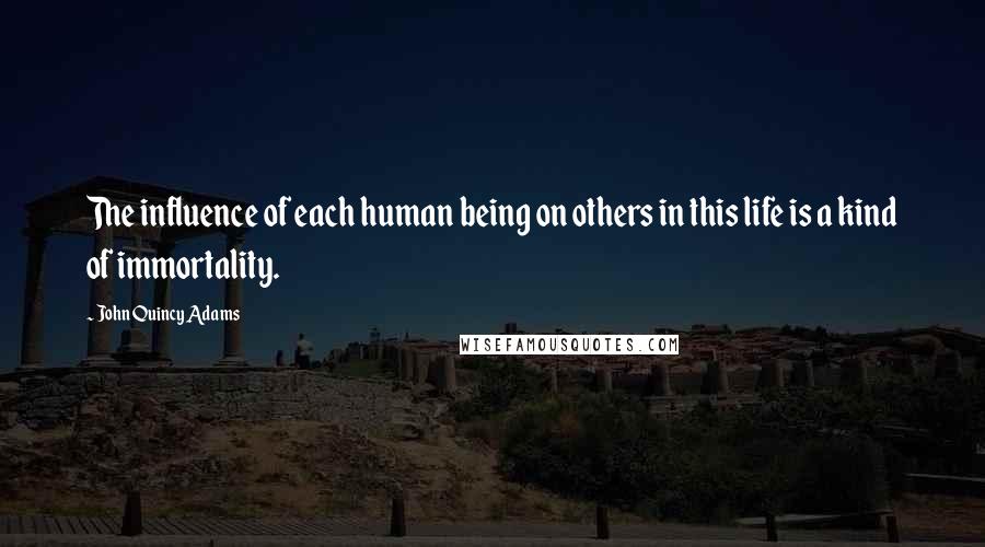John Quincy Adams Quotes: The influence of each human being on others in this life is a kind of immortality.