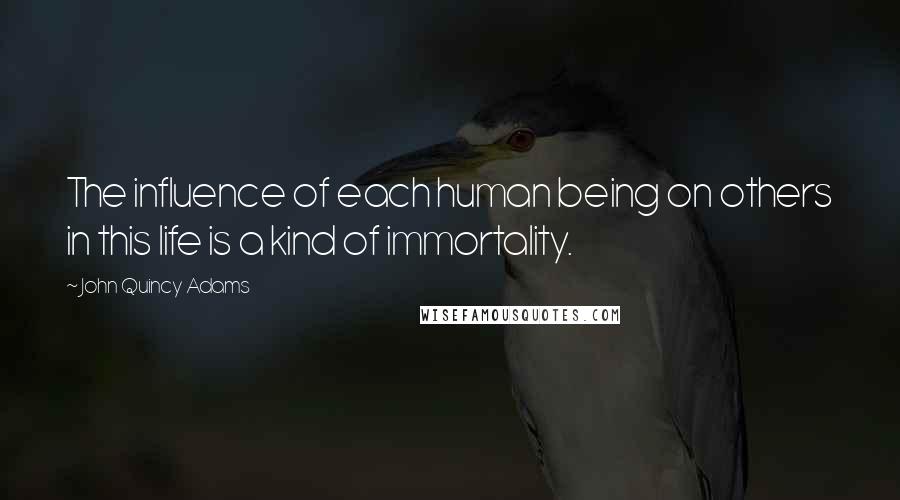 John Quincy Adams Quotes: The influence of each human being on others in this life is a kind of immortality.