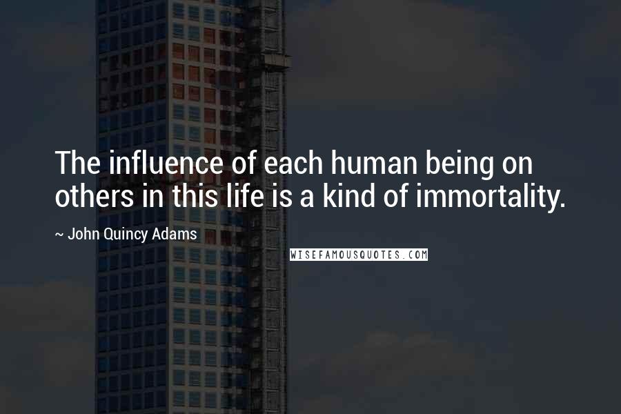 John Quincy Adams Quotes: The influence of each human being on others in this life is a kind of immortality.