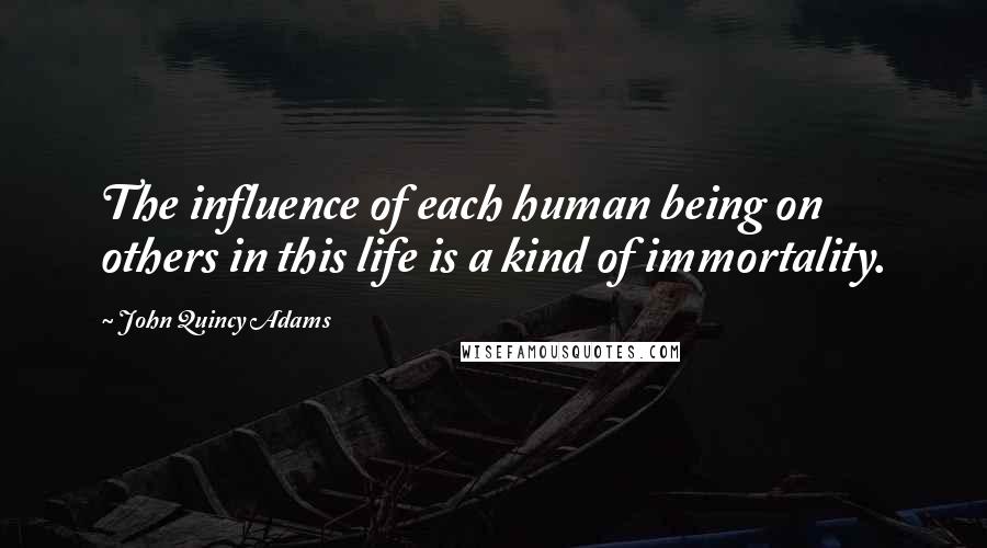 John Quincy Adams Quotes: The influence of each human being on others in this life is a kind of immortality.