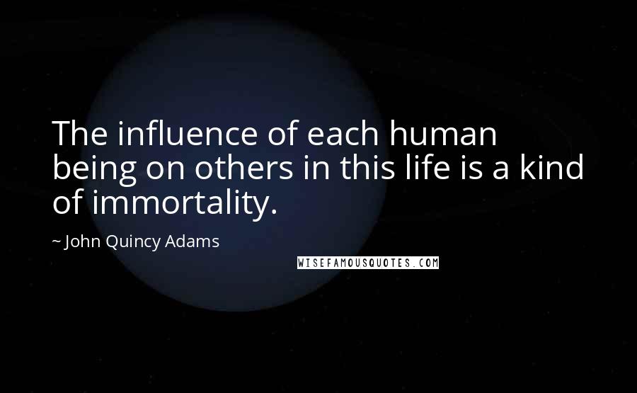 John Quincy Adams Quotes: The influence of each human being on others in this life is a kind of immortality.