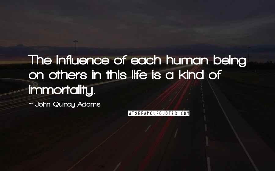 John Quincy Adams Quotes: The influence of each human being on others in this life is a kind of immortality.