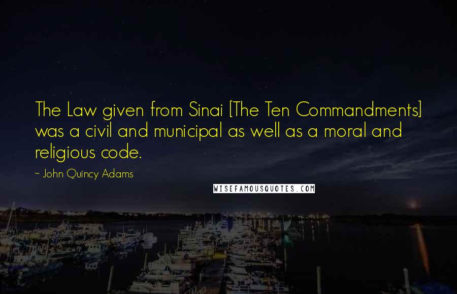 John Quincy Adams Quotes: The Law given from Sinai [The Ten Commandments] was a civil and municipal as well as a moral and religious code.