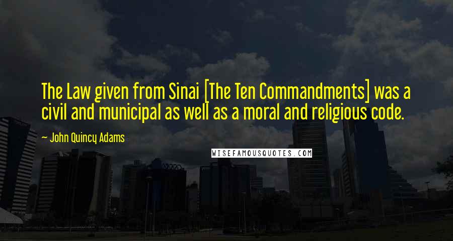 John Quincy Adams Quotes: The Law given from Sinai [The Ten Commandments] was a civil and municipal as well as a moral and religious code.