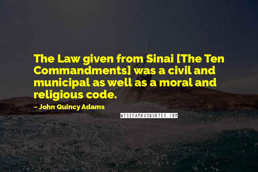 John Quincy Adams Quotes: The Law given from Sinai [The Ten Commandments] was a civil and municipal as well as a moral and religious code.