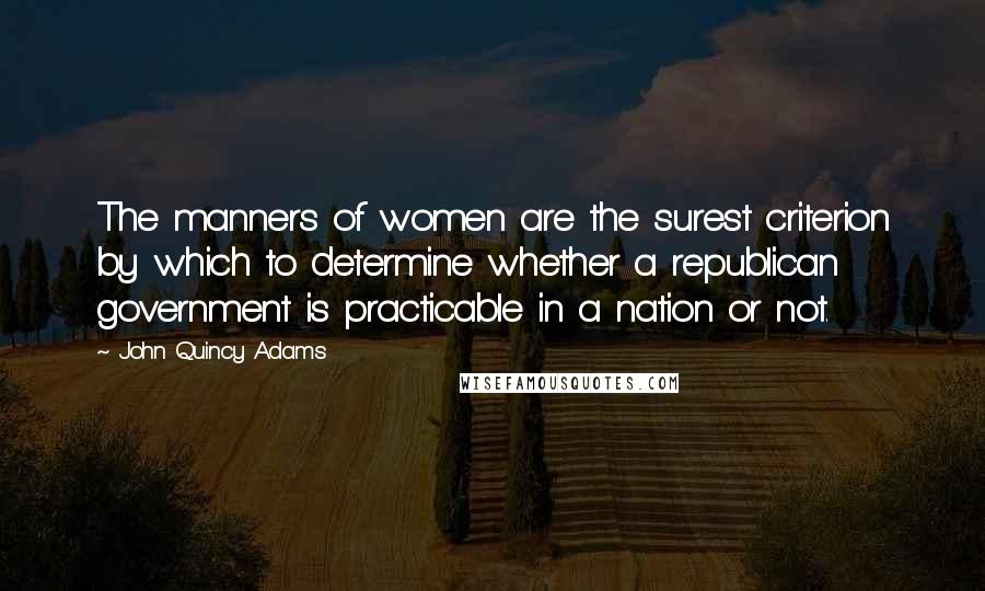 John Quincy Adams Quotes: The manners of women are the surest criterion by which to determine whether a republican government is practicable in a nation or not.