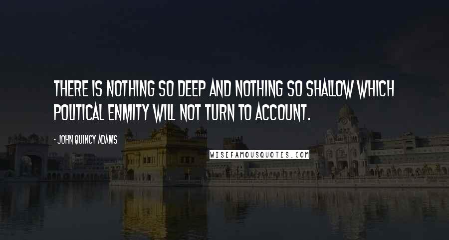 John Quincy Adams Quotes: There is nothing so deep and nothing so shallow which political enmity will not turn to account.