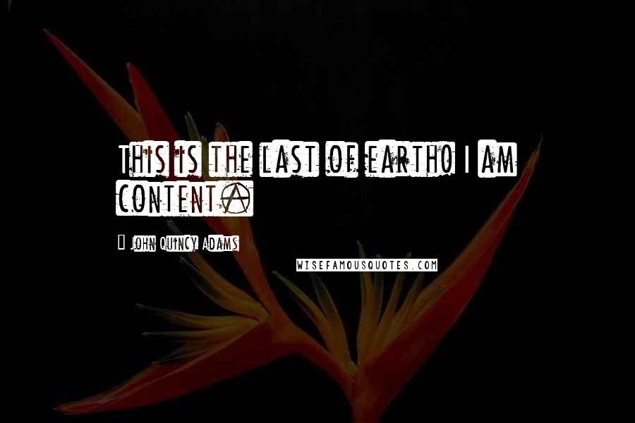 John Quincy Adams Quotes: This is the last of earth! I am content.