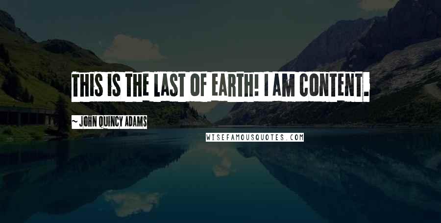 John Quincy Adams Quotes: This is the last of earth! I am content.