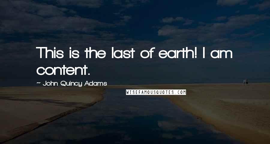 John Quincy Adams Quotes: This is the last of earth! I am content.