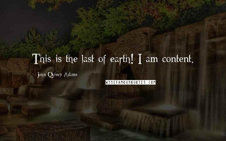 John Quincy Adams Quotes: This is the last of earth! I am content.
