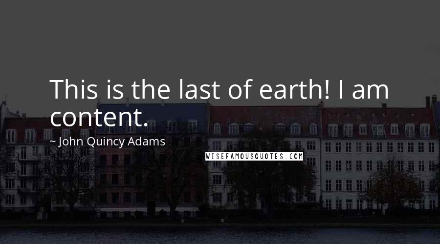 John Quincy Adams Quotes: This is the last of earth! I am content.