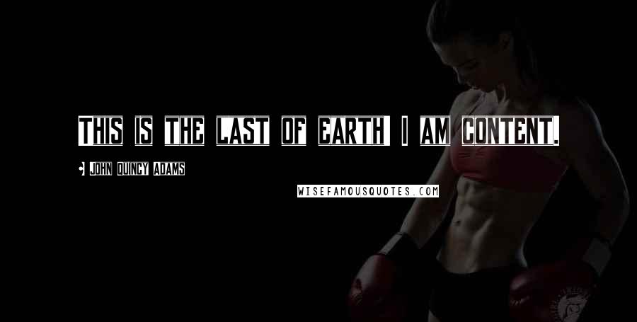 John Quincy Adams Quotes: This is the last of earth! I am content.