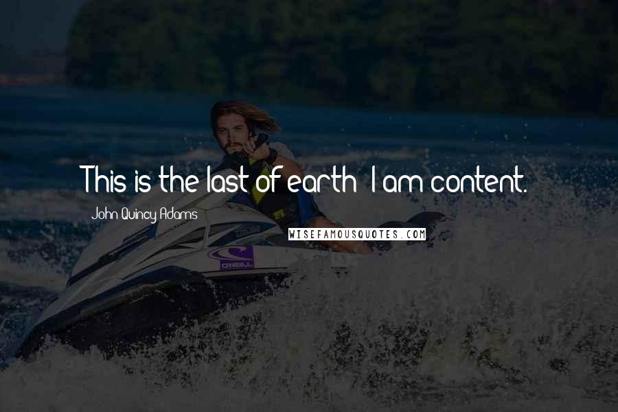 John Quincy Adams Quotes: This is the last of earth! I am content.