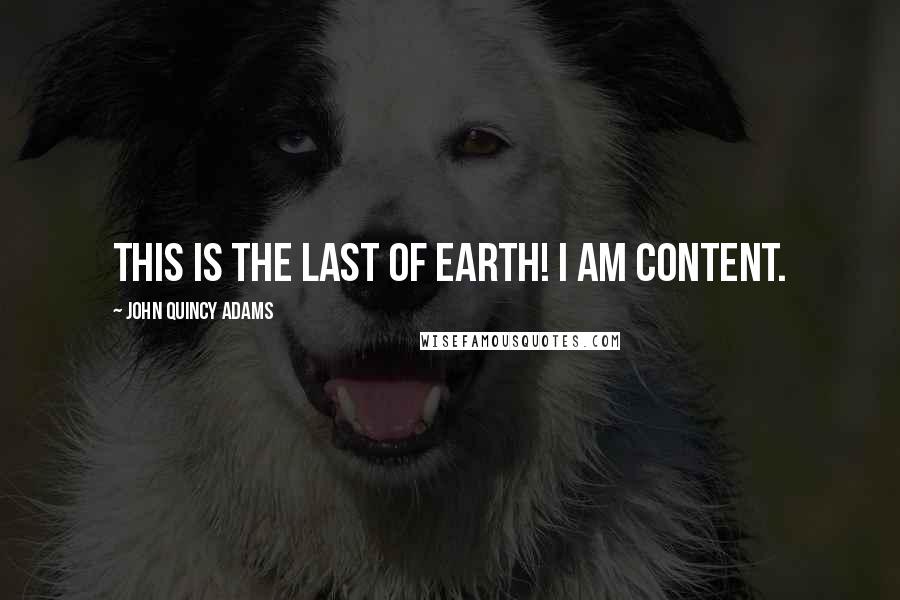 John Quincy Adams Quotes: This is the last of earth! I am content.