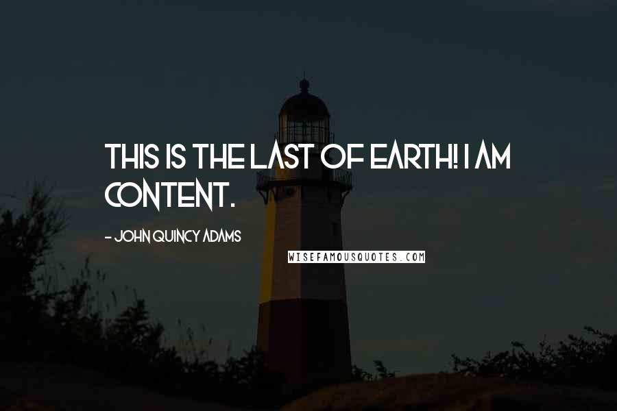 John Quincy Adams Quotes: This is the last of earth! I am content.