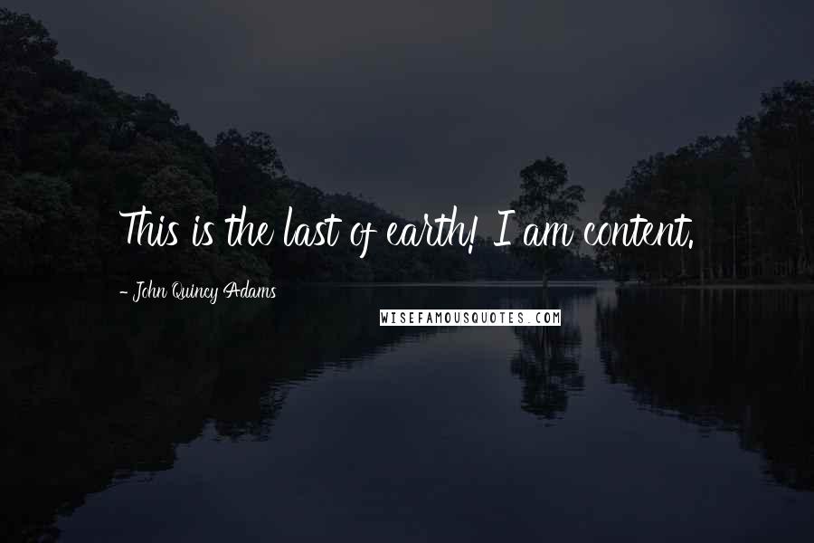 John Quincy Adams Quotes: This is the last of earth! I am content.