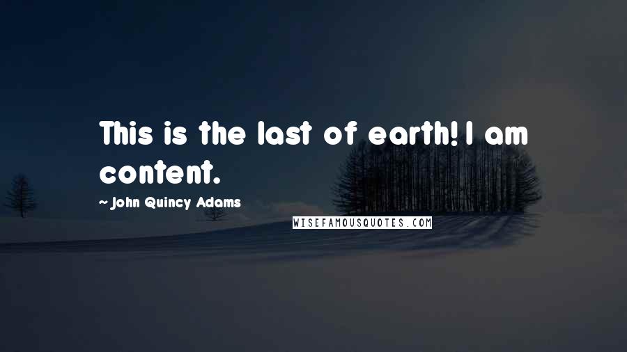John Quincy Adams Quotes: This is the last of earth! I am content.